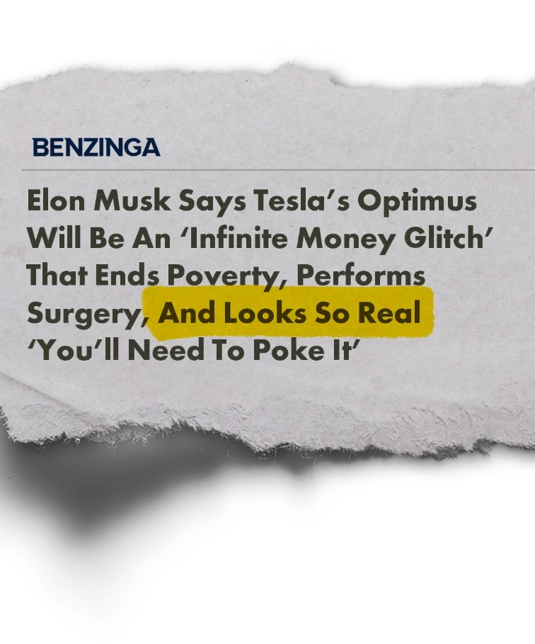 Headline:
Elon Musk Says Tesla's Optimus Will Be An 'Infinite Money Glitch' That Ends Poverty, Performs Surgery, And Looks So Real
'You'll Need To Poke It'
