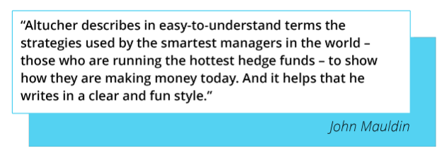 “Altucher describes in easy-to-understand terms the strategies used by the smartest managers in the world –
                      those who
                      are running the hottest hedge funds – to show how they are making money today. And it helps that he writes
                      in a
                      clear and fun style.” - John Mauldin