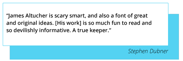 “James Altucher is scary smart, and also a font of great and original ideas. [His work] is so much fun to
                      read and so
                      devilishly informative. A true keeper.” - Stephen Dubner