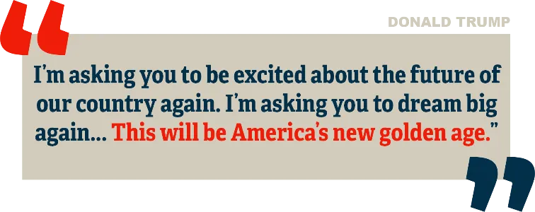 quote: I’m asking you to be excited about the future of our country again. I’m asking you to dream big
        again… This will be America’s new golden age.