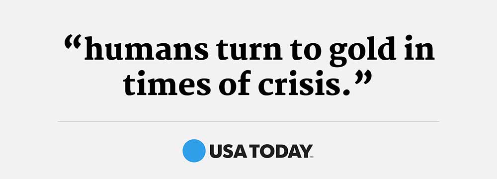 “humans turn to gold in times of crisis.” -USA Today