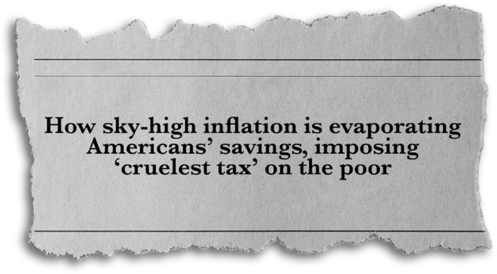“How sky-high inflation is evaporating Americans’ savings, imposing ‘crulest tax’ on the poor” - ABC News