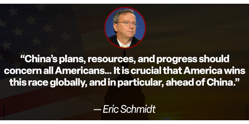 Eric Schmidt: “China’s plans, resources, and progress should concern all Americans... It is crucial that America wins this race globally, and in particular, ahead of China.”