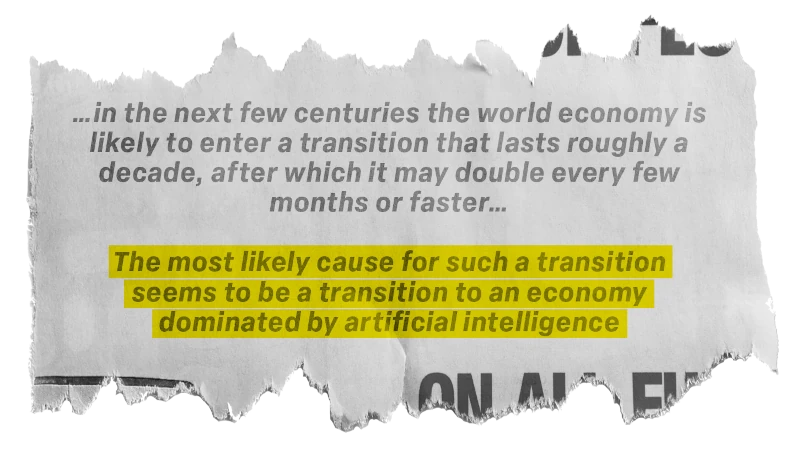 News: “...in the next few centuries the world economy is likely to enter a transition that lasts roughly a decade, after which it may double every few months or faster... The most likely cause for such a transition seems to be3 a transition to an economy dominated by artificial intelligence”