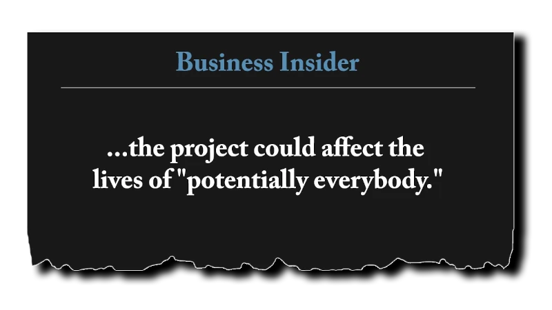 Headline: “...the project could affect the lives of ‘potentially everybody.’” - Business Insider