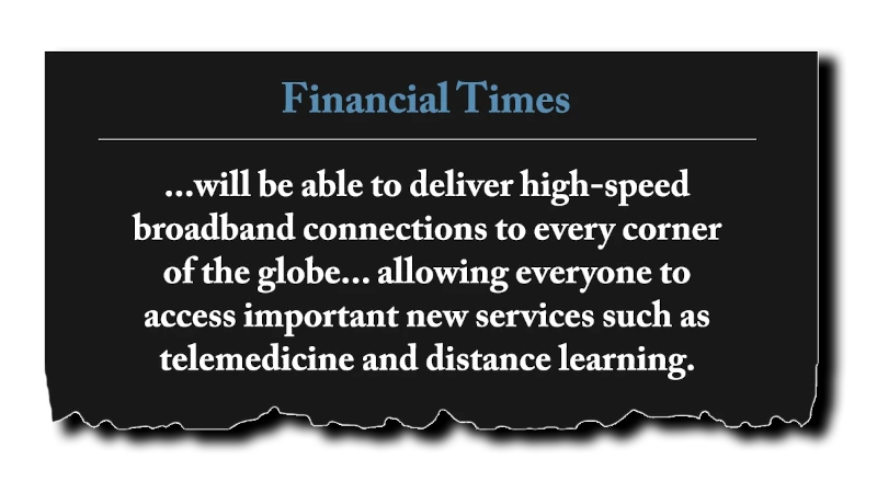 Headline: “...will be able to deliver high-speed broadband connections to every corner of the globe... allowing everyone to access important new services such as telemedicine and distance learning.” - Financial Times