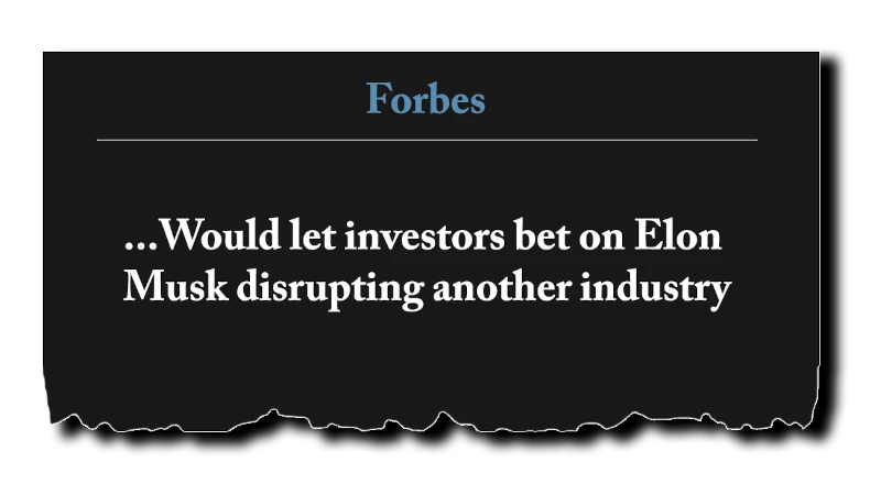 Headline: “Would let investors bet on Elon Musk disrupting another industry” - Forbes
