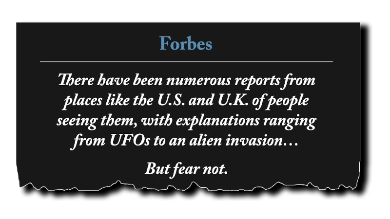 Headline: “There have been numerous reports from places like the U.S. and U.K. of people seeing them, with explanations ranging from UFOs to an alien invasion. But fear not.” - Forbes