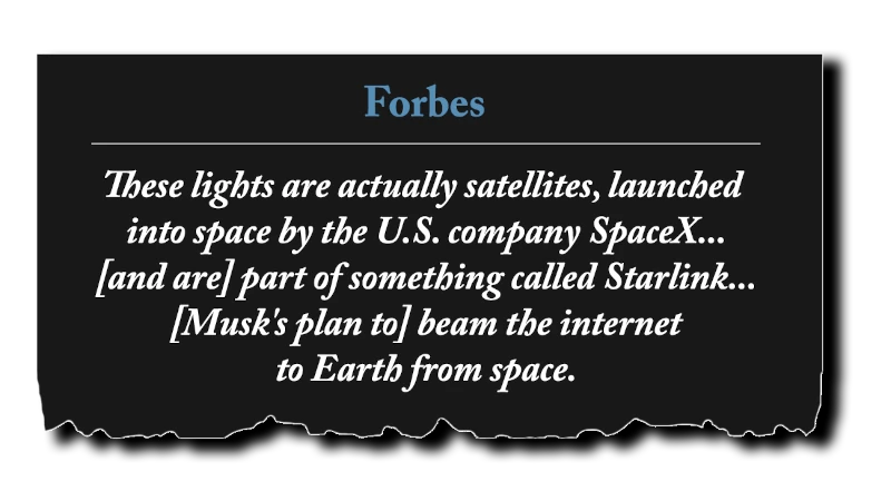Headline, continued: “These lights are actually satellites, launched into space by the U.S. company SpaceX... [and are] part of something called Starlink... [Musk’s plan to] beam the internet to Earth from space.” - Forbes