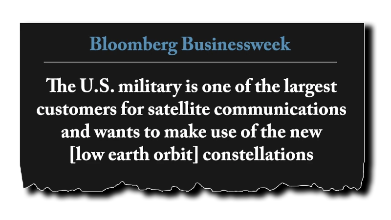 Headline: “The U.S. military is one of the largest customers for satellite communications and wants to make use of the new [low earth orbit] constellations” - Bloomberg Businessweek