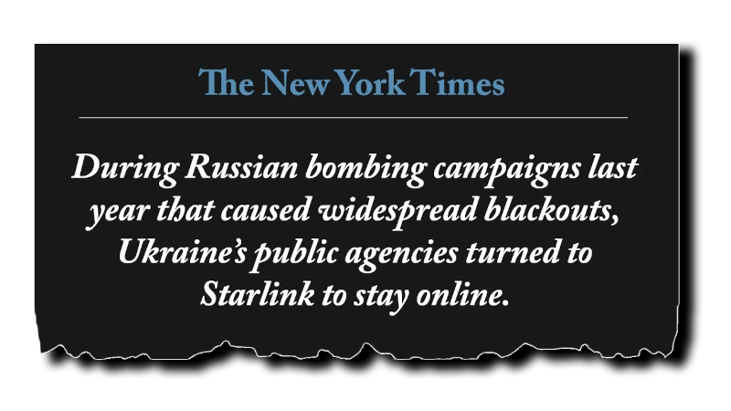 Headline: “During Russian bombing campaigns last year that caused widespread blackouts, Ukraine’s public agencies turned to Starlink to stay online.” - New York Times