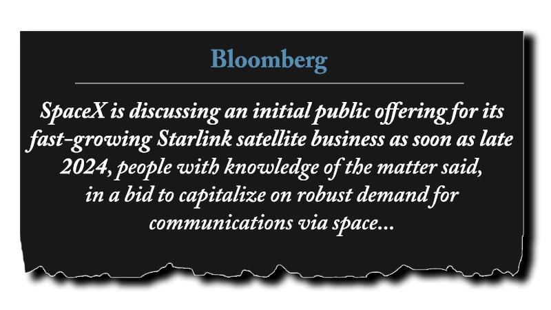 Headline: “SpaceX is discussing an initial public offering for its fast-growing Starlink satellite business as soon as late 2024, people with knowledge of the matter said, in a bid to capitalize on robust demand for communications via space...” - Bloomberg
